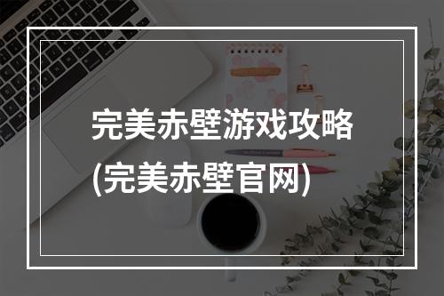 完美赤壁游戏攻略(完美赤壁官网)