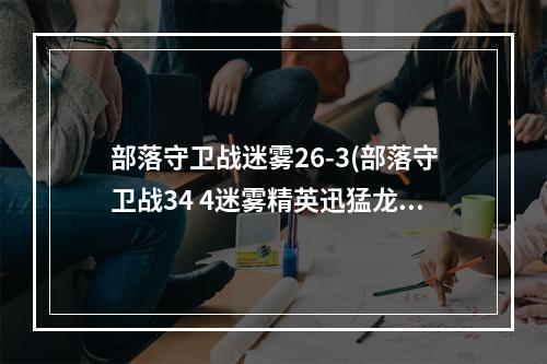 部落守卫战迷雾26-3(部落守卫战34 4迷雾精英迅猛龙攻略)