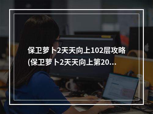 保卫萝卜2天天向上102层攻略(保卫萝卜2天天向上第20层攻略)