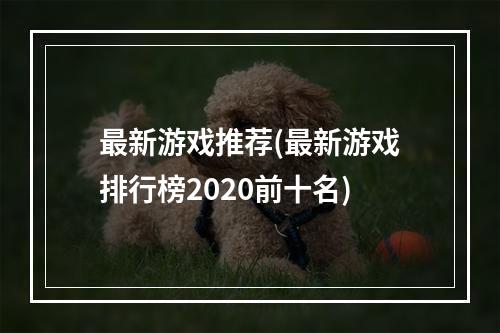 最新游戏推荐(最新游戏排行榜2020前十名)