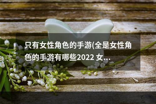 只有女性角色的手游(全是女性角色的手游有哪些2022 女性角色手游推荐)