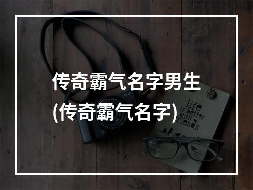 传奇霸气名字男生(传奇霸气名字)