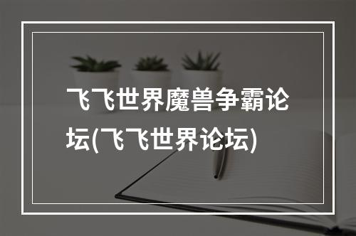 飞飞世界魔兽争霸论坛(飞飞世界论坛)