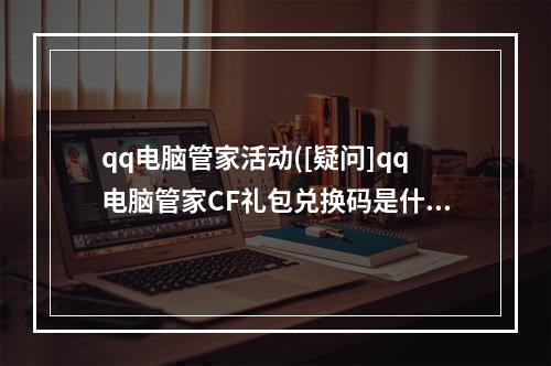 qq电脑管家活动([疑问]qq电脑管家CF礼包兑换码是什么)