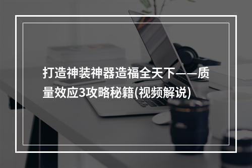 打造神装神器造福全天下——质量效应3攻略秘籍(视频解说)