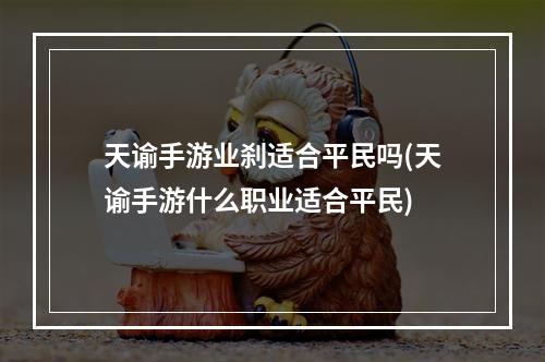 天谕手游业刹适合平民吗(天谕手游什么职业适合平民)