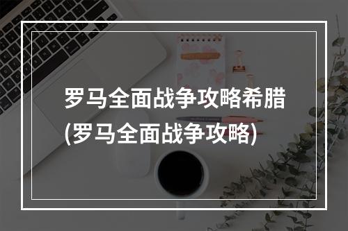 罗马全面战争攻略希腊(罗马全面战争攻略)