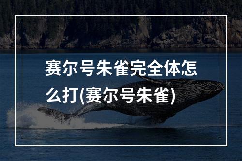 赛尔号朱雀完全体怎么打(赛尔号朱雀)