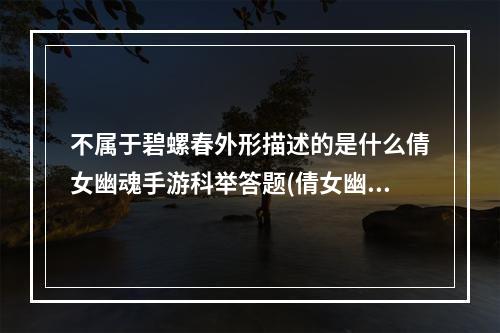 不属于碧螺春外形描述的是什么倩女幽魂手游科举答题(倩女幽魂答题)