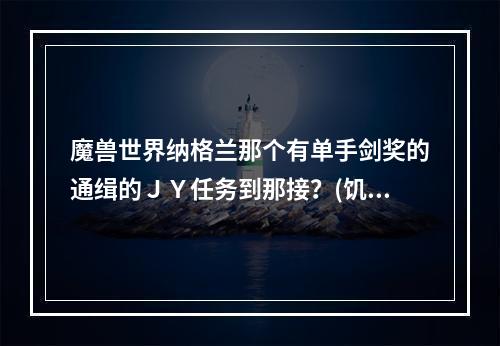 魔兽世界纳格兰那个有单手剑奖的通缉的ＪＹ任务到那接？(饥饿者杜恩)