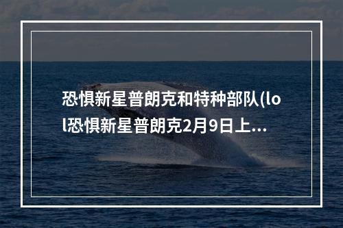 恐惧新星普朗克和特种部队(lol恐惧新星普朗克2月9日上架 7900点券皮肤特效展示)