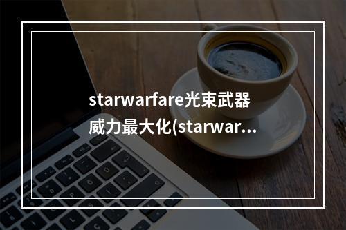 starwarfare光束武器威力最大化(starwarfare光束武器威力最大化 )