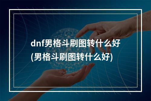 dnf男格斗刷图转什么好(男格斗刷图转什么好)