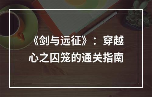 《剑与远征》：穿越心之囚笼的通关指南