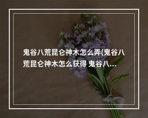 鬼谷八荒昆仑神木怎么弄(鬼谷八荒昆仑神木怎么获得 鬼谷八荒昆仑神木在哪 鬼谷八)