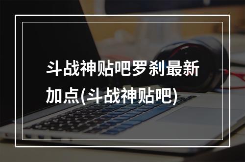 斗战神贴吧罗刹最新加点(斗战神贴吧)