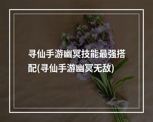 寻仙手游幽冥技能最强搭配(寻仙手游幽冥无敌)