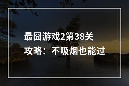 最囧游戏2第38关攻略：不吸烟也能过