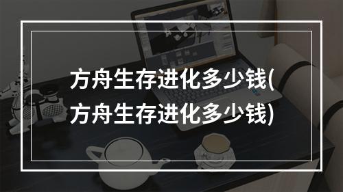 方舟生存进化多少钱(方舟生存进化多少钱)