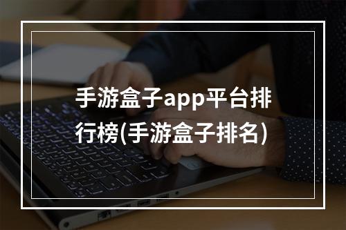 手游盒子app平台排行榜(手游盒子排名)