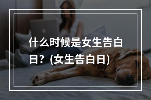 什么时候是女生告白日？(女生告白日)