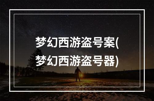 梦幻西游盗号案(梦幻西游盗号器)