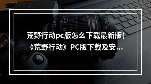 荒野行动pc版怎么下载最新版(《荒野行动》PC版下载及安装教程 荒野行动PC版怎么)