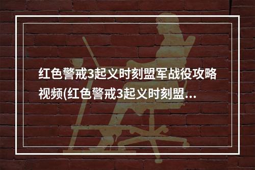 红色警戒3起义时刻盟军战役攻略视频(红色警戒3起义时刻盟军战役攻略)