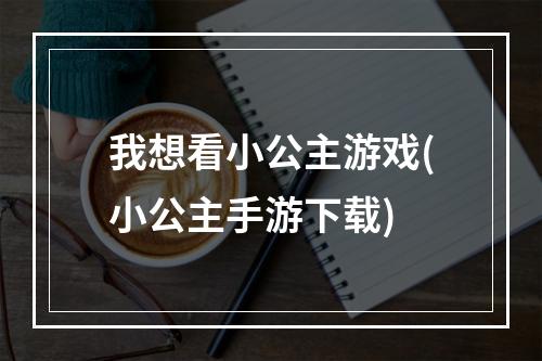 我想看小公主游戏(小公主手游下载)