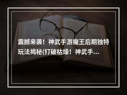 震撼来袭！神武手游魔王后期独特玩法揭秘(打破枯燥！神武手游魔王后期创意更新让你爱不释手)