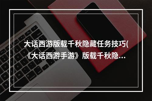 大话西游版载千秋隐藏任务技巧(《大话西游手游》版载千秋隐藏任务攻略最全 )