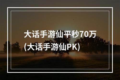 大话手游仙平秒70万(大话手游仙PK)