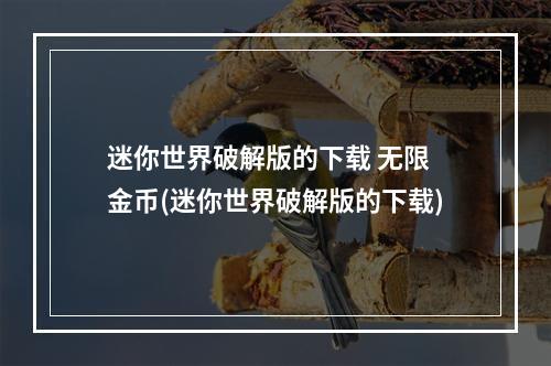 迷你世界破解版的下载 无限 金币(迷你世界破解版的下载)