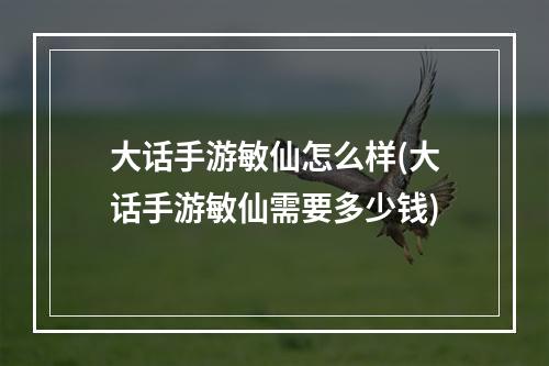 大话手游敏仙怎么样(大话手游敏仙需要多少钱)