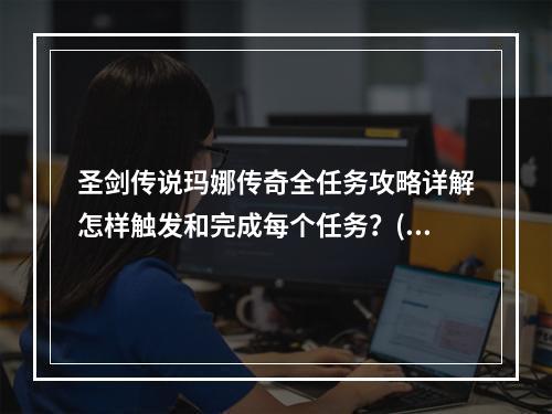 圣剑传说玛娜传奇全任务攻略详解怎样触发和完成每个任务？(万众期待的圣剑传说玛娜传奇任务攻略完美游戏指南！)