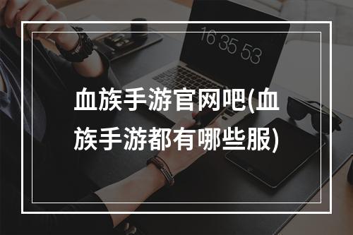 血族手游官网吧(血族手游都有哪些服)