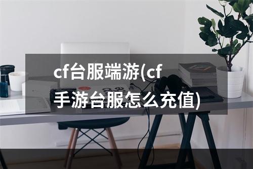 cf台服端游(cf手游台服怎么充值)