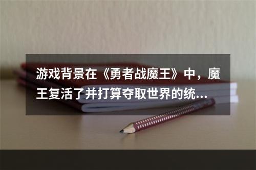 游戏背景在《勇者战魔王》中，魔王复活了并打算夺取世界的统治权。作为勇者，你需要带领队伍去击败魔王和他的手下，拯救世界。