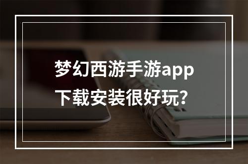 梦幻西游手游app下载安装很好玩？