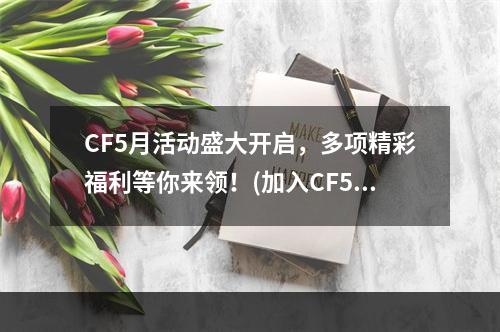 CF5月活动盛大开启，多项精彩福利等你来领！(加入CF5月活动，畅玩丰富多彩的游戏世界！)