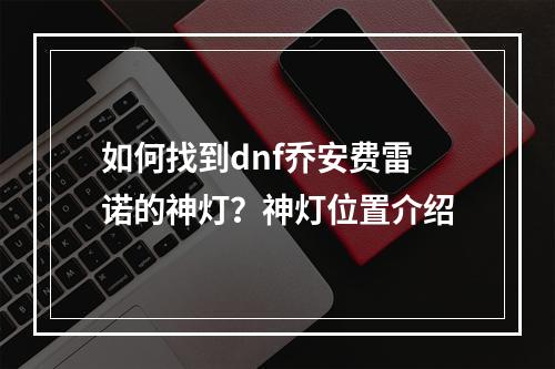 如何找到dnf乔安费雷诺的神灯？神灯位置介绍