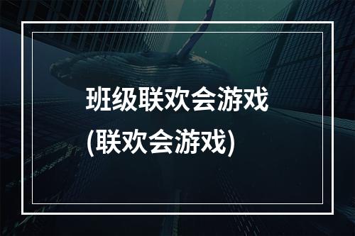 班级联欢会游戏(联欢会游戏)