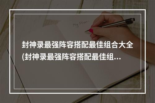 封神录最强阵容搭配最佳组合大全(封神录最强阵容搭配最佳组合大全)