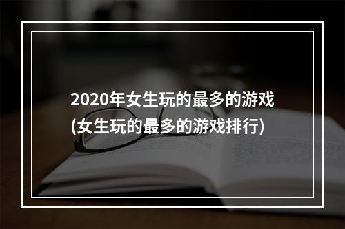 2020年女生玩的最多的游戏(女生玩的最多的游戏排行)