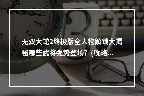 无双大蛇2终极版全人物解锁大揭秘哪些武将强势登场？(攻略无双大蛇2终极版最新全人物解锁章节一览！)