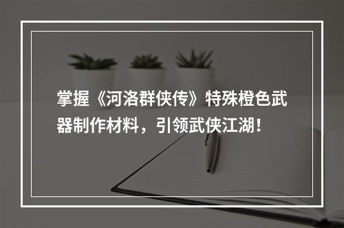 掌握《河洛群侠传》特殊橙色武器制作材料，引领武侠江湖！