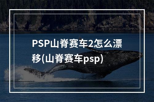 PSP山脊赛车2怎么漂移(山脊赛车psp)