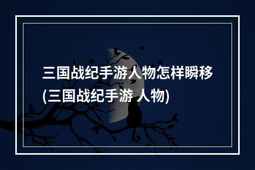 三国战纪手游人物怎样瞬移(三国战纪手游 人物)