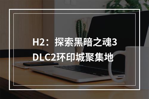 H2：探索黑暗之魂3DLC2环印城聚集地