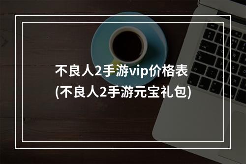 不良人2手游vip价格表(不良人2手游元宝礼包)